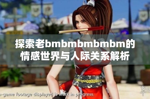 探索老bmbmbmbmbm的情感世界与人际关系解析