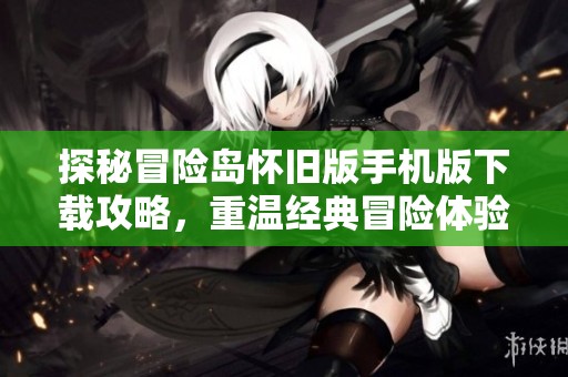 探秘冒险岛怀旧版手机版下载攻略，重温经典冒险体验