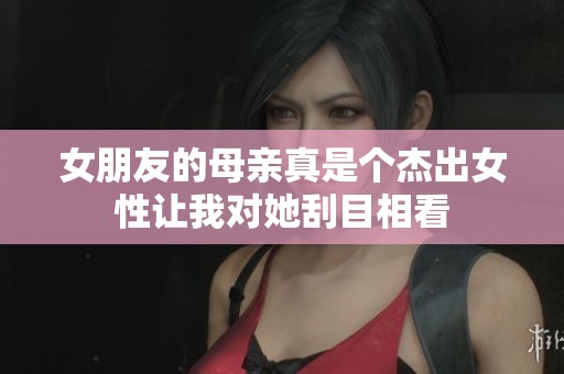 女朋友的母亲真是个杰出女性让我对她刮目相看