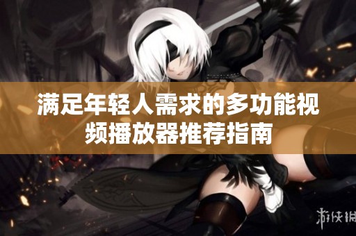 满足年轻人需求的多功能视频播放器推荐指南
