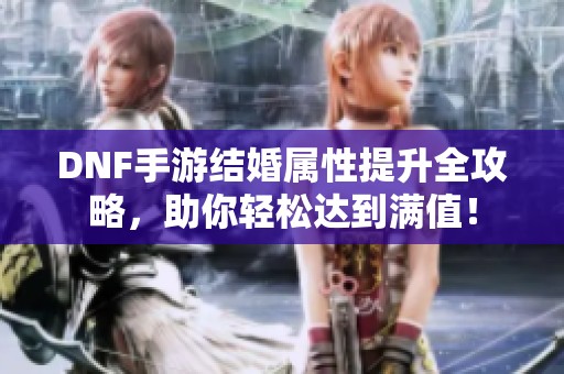 DNF手游结婚属性提升全攻略，助你轻松达到满值！