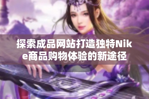 探索成品网站打造独特Nike商品购物体验的新途径