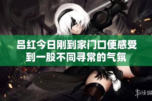 吕红今日刚到家门口便感受到一股不同寻常的气氛
