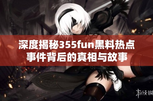 深度揭秘355fun黑料热点事件背后的真相与故事