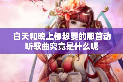 白天和晚上都想要的那首动听歌曲究竟是什么呢