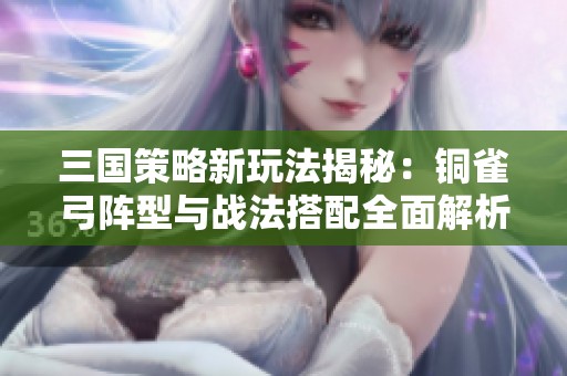 三国策略新玩法揭秘：铜雀弓阵型与战法搭配全面解析