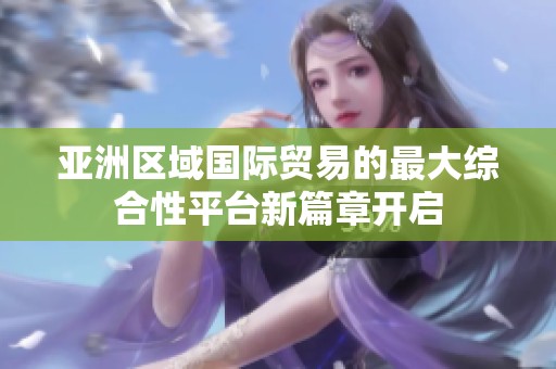 亚洲区域国际贸易的最大综合性平台新篇章开启