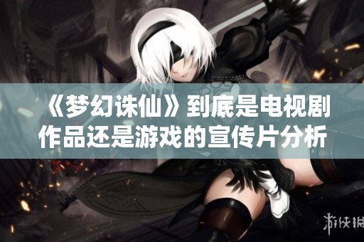 《梦幻诛仙》到底是电视剧作品还是游戏的宣传片分析