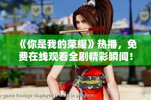 《你是我的荣耀》热播，免费在线观看全剧精彩瞬间！