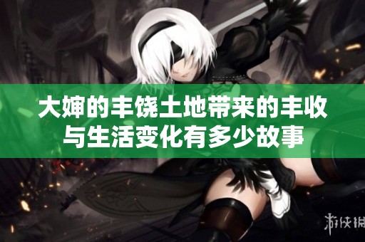 大婶的丰饶土地带来的丰收与生活变化有多少故事