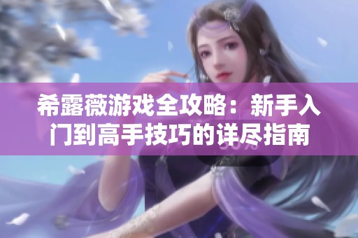 希露薇游戏全攻略：新手入门到高手技巧的详尽指南