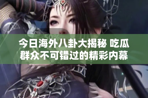今日海外八卦大揭秘 吃瓜群众不可错过的精彩内幕