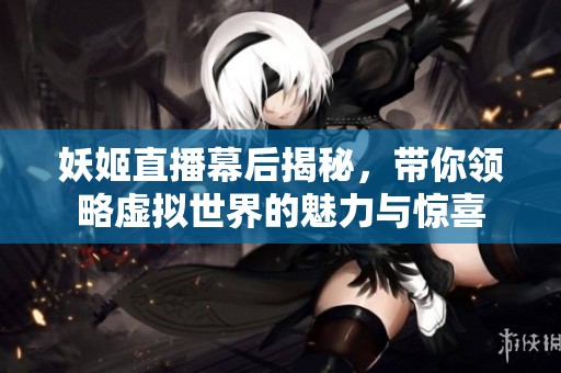 妖姬直播幕后揭秘，带你领略虚拟世界的魅力与惊喜