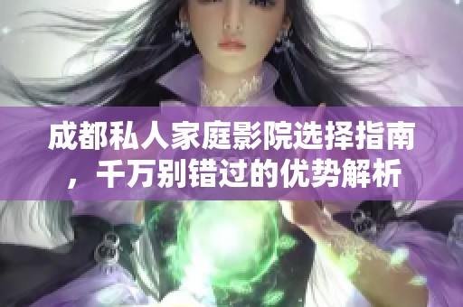 成都私人家庭影院选择指南，千万别错过的优势解析