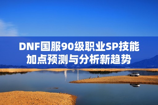 DNF国服90级职业SP技能加点预测与分析新趋势