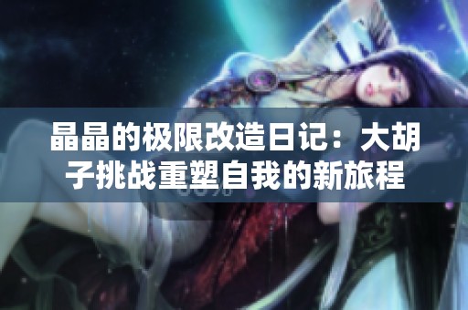晶晶的极限改造日记：大胡子挑战重塑自我的新旅程