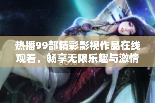 热播99部精彩影视作品在线观看，畅享无限乐趣与激情