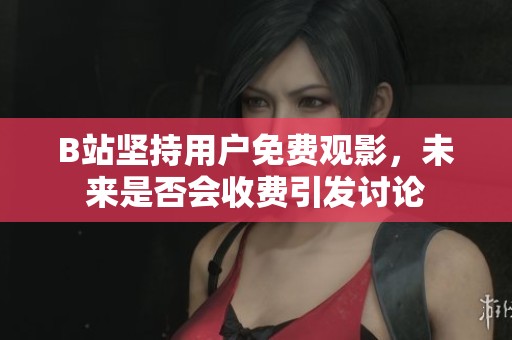 B站坚持用户免费观影，未来是否会收费引发讨论
