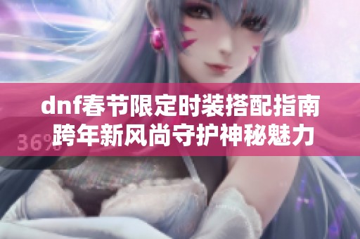 dnf春节限定时装搭配指南 跨年新风尚守护神秘魅力