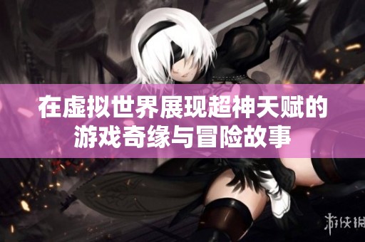 在虚拟世界展现超神天赋的游戏奇缘与冒险故事