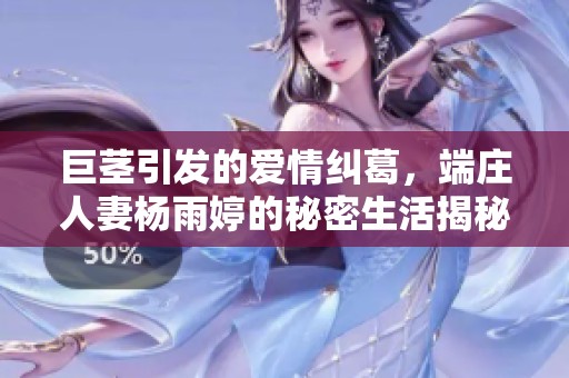 巨茎引发的爱情纠葛，端庄人妻杨雨婷的秘密生活揭秘