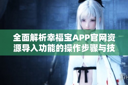 全面解析幸福宝APP官网资源导入功能的操作步骤与技巧