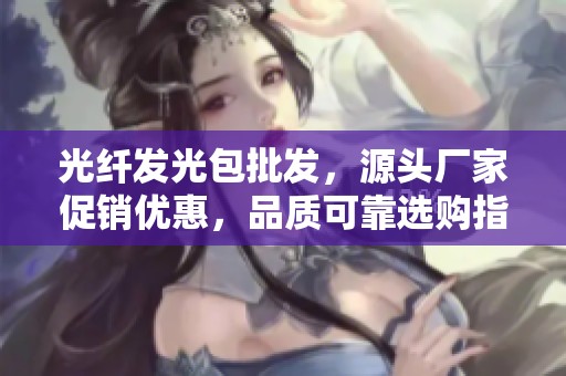光纤发光包批发，源头厂家促销优惠，品质可靠选购指南