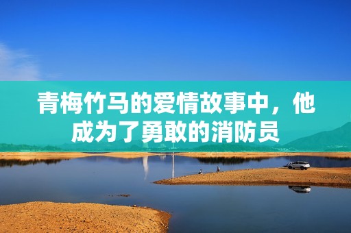 青梅竹马的爱情故事中，他成为了勇敢的消防员