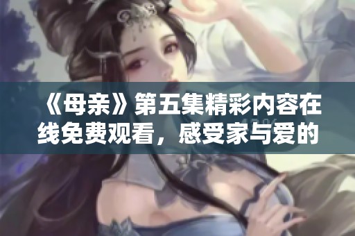 《母亲》第五集精彩内容在线免费观看，感受家与爱的感动