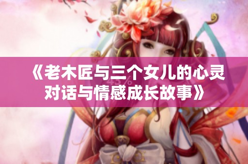 《老木匠与三个女儿的心灵对话与情感成长故事》