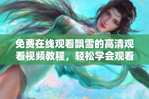 免费在线观看飘雪的高清观看视频教程，轻松学会观看技巧