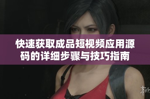 快速获取成品短视频应用源码的详细步骤与技巧指南