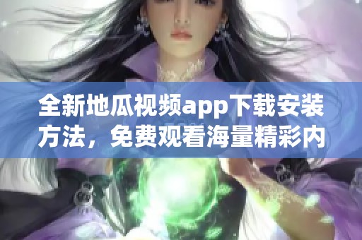 全新地瓜视频app下载安装方法，免费观看海量精彩内容