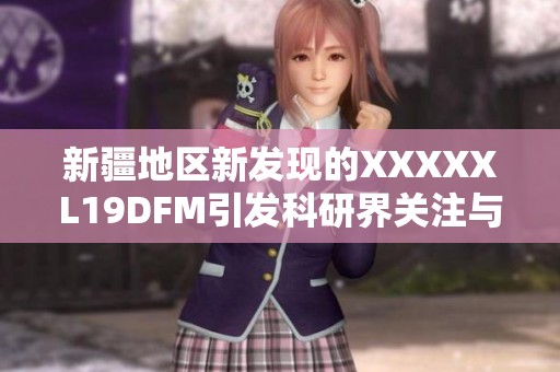 新疆地区新发现的XXXXXL19DFM引发科研界关注与讨论