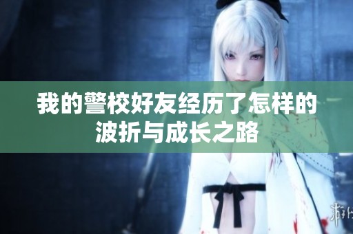 我的警校好友经历了怎样的波折与成长之路