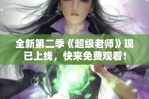 全新第二季《超级老师》现已上线，快来免费观看！