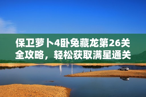 保卫萝卜4卧兔藏龙第26关全攻略，轻松获取满星通关技巧