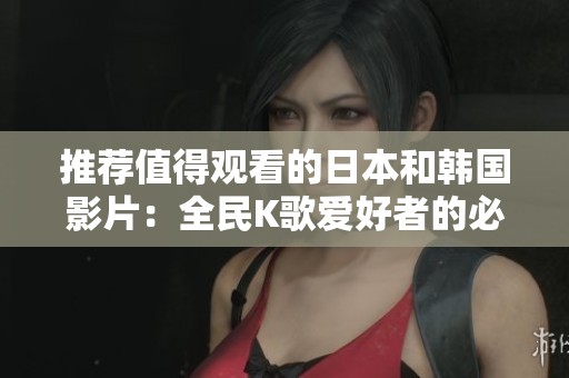 推荐值得观看的日本和韩国影片：全民K歌爱好者的必备指南