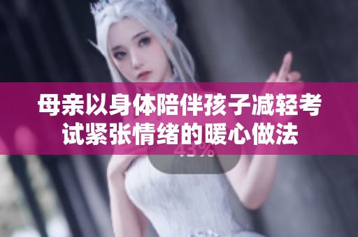 母亲以身体陪伴孩子减轻考试紧张情绪的暖心做法