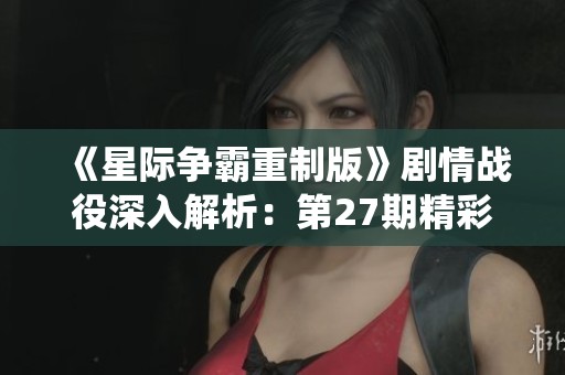 《星际争霸重制版》剧情战役深入解析：第27期精彩内容分享