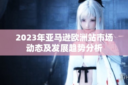 2023年亚马逊欧洲站市场动态及发展趋势分析
