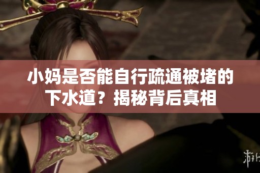 小妈是否能自行疏通被堵的下水道？揭秘背后真相