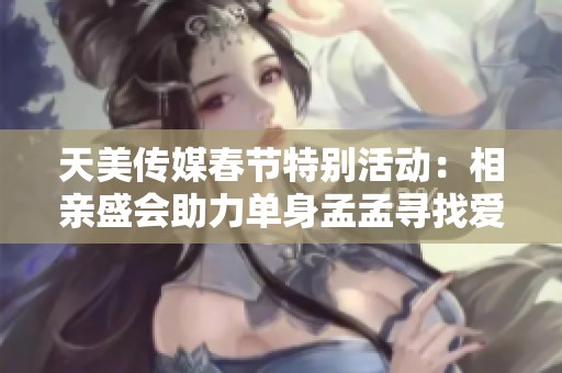 天美传媒春节特别活动：相亲盛会助力单身孟孟寻找爱情