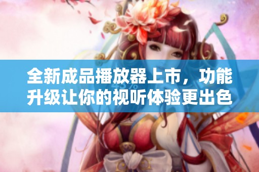 全新成品播放器上市，功能升级让你的视听体验更出色