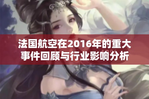 法国航空在2016年的重大事件回顾与行业影响分析