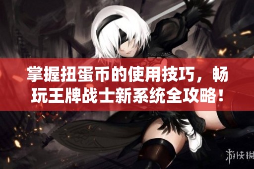 掌握扭蛋币的使用技巧，畅玩王牌战士新系统全攻略！