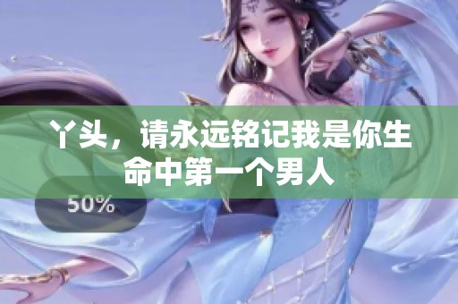 丫头，请永远铭记我是你生命中第一个男人