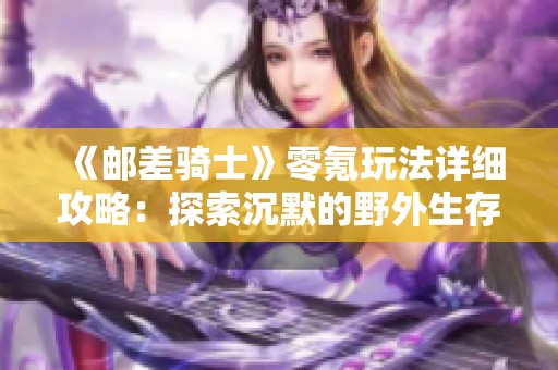 《邮差骑士》零氪玩法详细攻略：探索沉默的野外生存FPS冒险