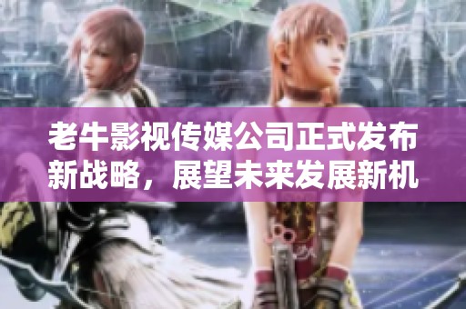 老牛影视传媒公司正式发布新战略，展望未来发展新机遇