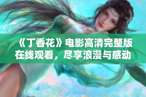 《丁香花》电影高清完整版在线观看，尽享浪漫与感动之旅